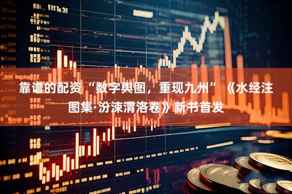 靠谱的配资 “数字舆图，重现九州”&#32;《水经注图集·汾涑渭洛卷》新书首发