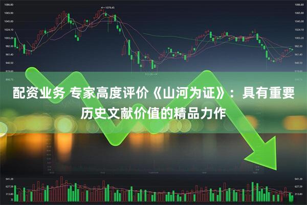 配资业务 专家高度评价《山河为证》：具有重要历史文献价值的精品力作