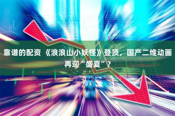 靠谱的配资 《浪浪山小妖怪》登顶，国产二维动画再迎“盛夏”？