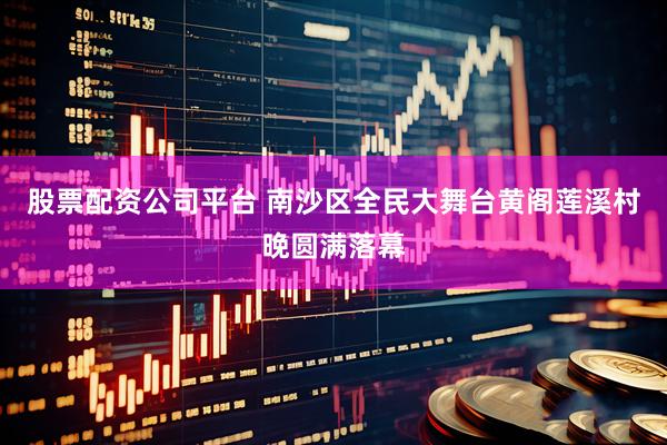 股票配资公司平台 南沙区全民大舞台黄阁莲溪村晚圆满落幕