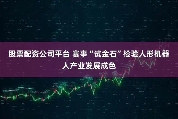 股票配资公司平台 赛事“试金石”检验人形机器人产业发展成色