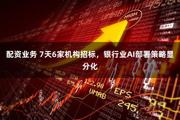 配资业务 7天6家机构招标，银行业AI部署策略显分化