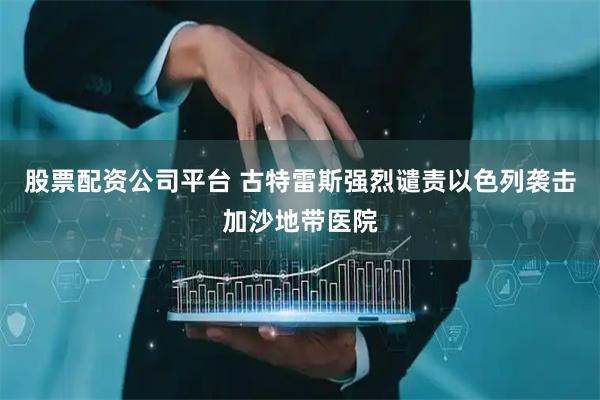 股票配资公司平台 古特雷斯强烈谴责以色列袭击加沙地带医院