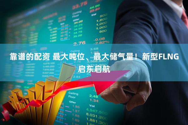 靠谱的配资 最大吨位、最大储气量！新型FLNG启东启航