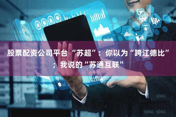 股票配资公司平台 “苏超”：你以为“跨江德比”；我说的“苏通互联”