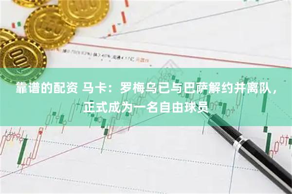 靠谱的配资 马卡：罗梅乌已与巴萨解约并离队，正式成为一名自由球员