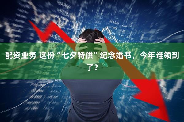 配资业务 这份“七夕特供”纪念婚书，今年谁领到了？