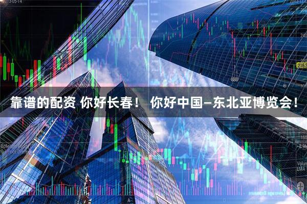 靠谱的配资 你好长春！ 你好中国—东北亚博览会！