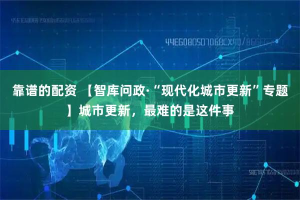 靠谱的配资 【智库问政·“现代化城市更新”专题】城市更新，最难的是这件事