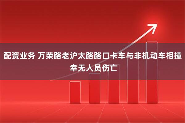 配资业务 万荣路老沪太路路口卡车与非机动车相撞 幸无人员伤亡