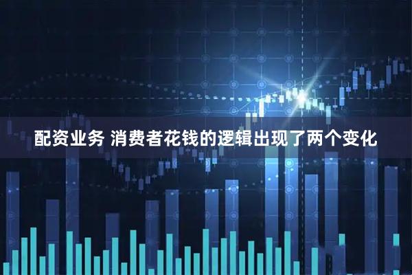 配资业务 消费者花钱的逻辑出现了两个变化