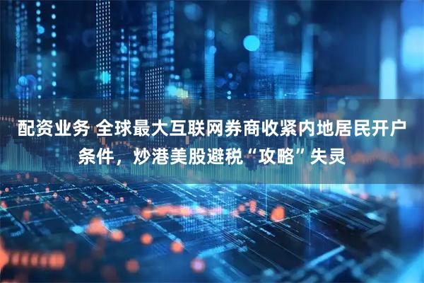 配资业务 全球最大互联网券商收紧内地居民开户条件，炒港美股避税“攻略”失灵