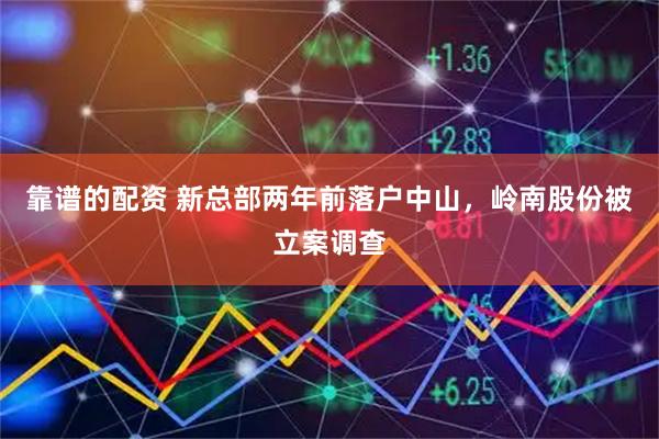 靠谱的配资 新总部两年前落户中山，岭南股份被立案调查