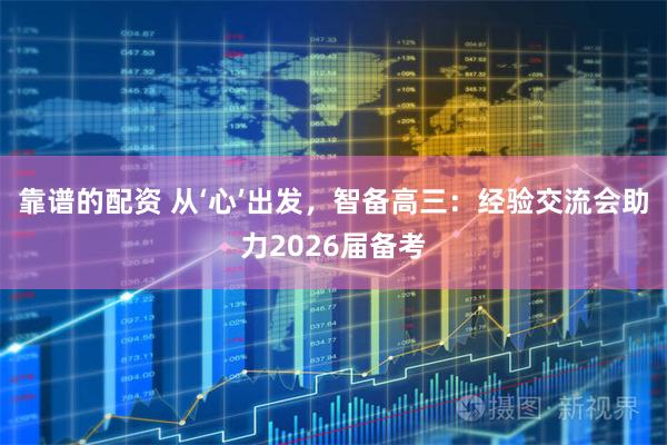 靠谱的配资 从‘心’出发，智备高三：经验交流会助力2026届备考