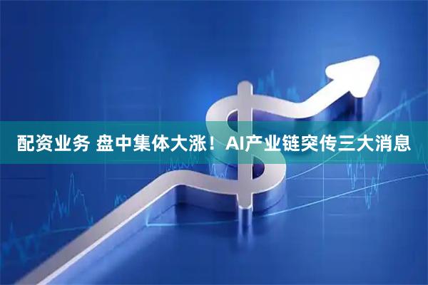 配资业务 盘中集体大涨！AI产业链突传三大消息