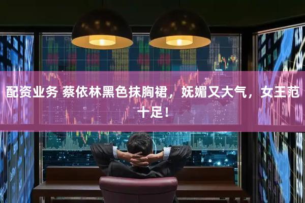 配资业务 蔡依林黑色抹胸裙，妩媚又大气，女王范十足！