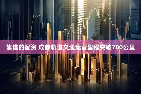 靠谱的配资 成都轨道交通运营里程突破700公里