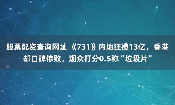 股票配资查询网址 《731》内地狂揽13亿，香港却口碑惨败，观众打分0.5称“垃圾片”