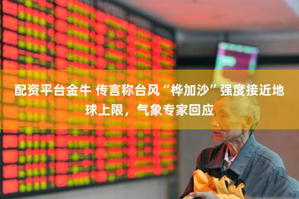 配资平台金牛 传言称台风“桦加沙”强度接近地球上限，气象专家回应