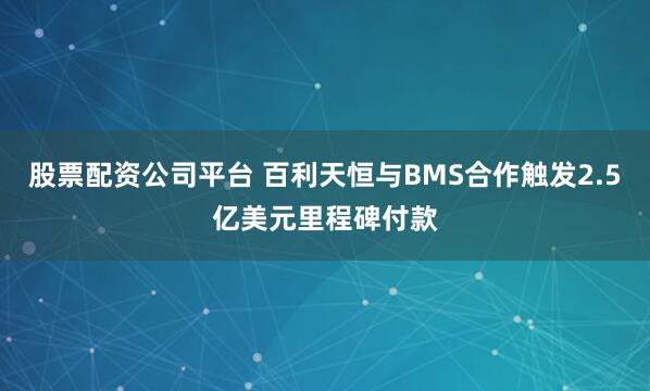 股票配资公司平台 百利天恒与BMS合作触发2.5亿美元里程碑付款