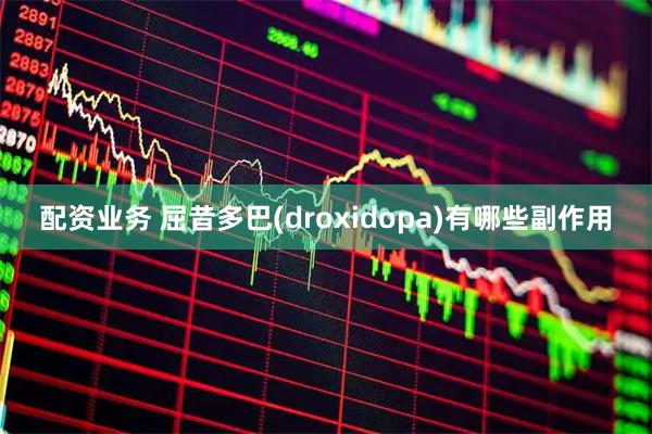 配资业务 屈昔多巴(droxidopa)有哪些副作用