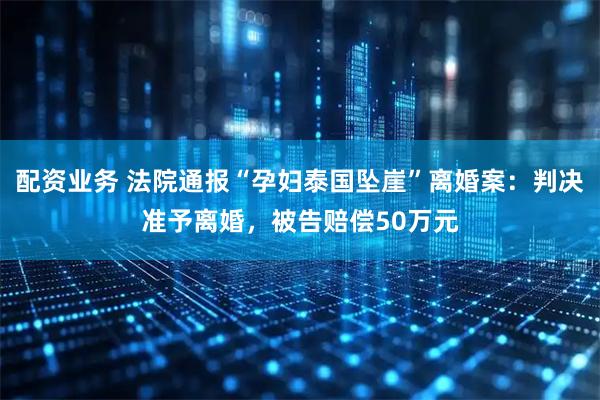 配资业务 法院通报“孕妇泰国坠崖”离婚案：判决准予离婚，被告赔偿50万元