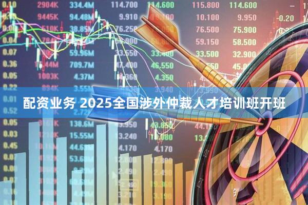 配资业务 2025全国涉外仲裁人才培训班开班