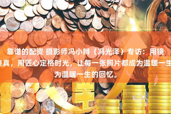 靠谱的配资 摄影师冯小辫（冯光泽）专访：用镜头守护童真，用匠心定格时光，让每一张照片都成为温暖一生的回忆。