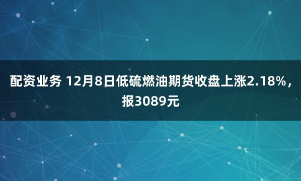 配资业务 12月8日低硫燃油期货收盘上涨2.18%，报3089元