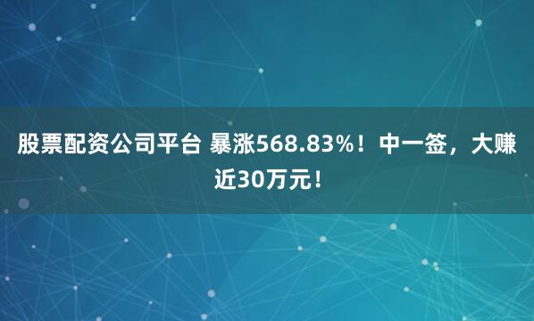 股票配资公司平台 暴涨568.83%！中一签，大赚近30万元！