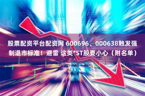 股票配资平台配资网 600696、000638触发强制退市标准！避雷 这类*ST股要小心（附名单）
