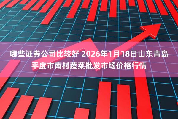 哪些证券公司比较好 2026年1月18日山东青岛平度市南村蔬菜批发市场价格行情