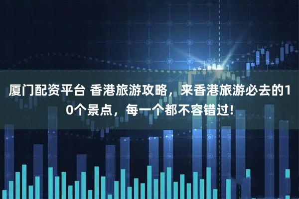 厦门配资平台 香港旅游攻略，来香港旅游必去的10个景点，每一个都不容错过!
