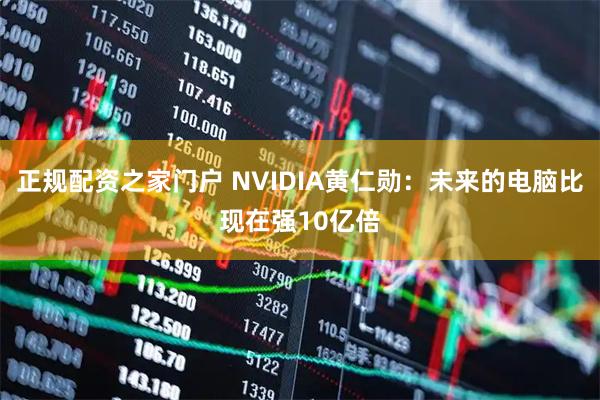 正规配资之家门户 NVIDIA黄仁勋：未来的电脑比现在强10亿倍