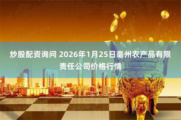 炒股配资询问 2026年1月25日亳州农产品有限责任公司价格行情