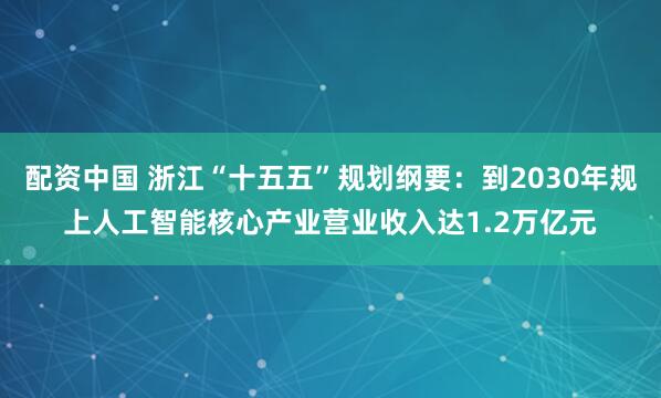 配资中国 浙江“十五五”规划纲要：到2030年规上人工智能核心产业营业收入达1.2万亿元