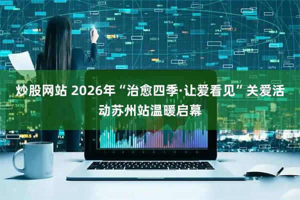 炒股网站 2026年“治愈四季·让爱看见”关爱活动苏州站温暖启幕