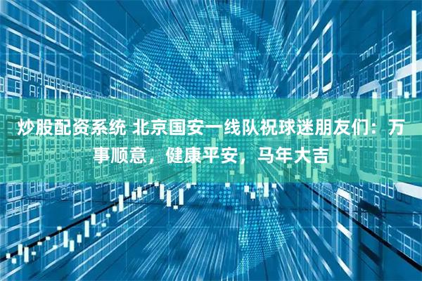 炒股配资系统 北京国安一线队祝球迷朋友们：万事顺意，健康平安，马年大吉