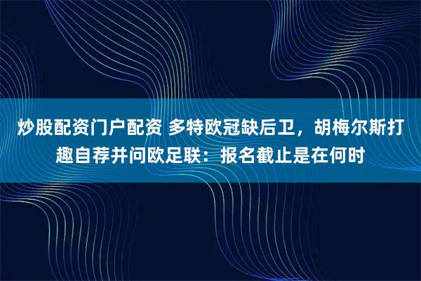 炒股配资门户配资 多特欧冠缺后卫，胡梅尔斯打趣自荐并问欧足联：报名截止是在何时