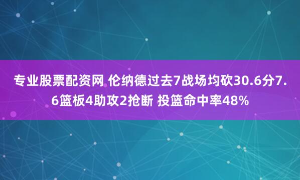 专业股票配资网 伦纳德过去7战场均砍30.6分7.6篮板4助攻2抢断 投篮命中率48%