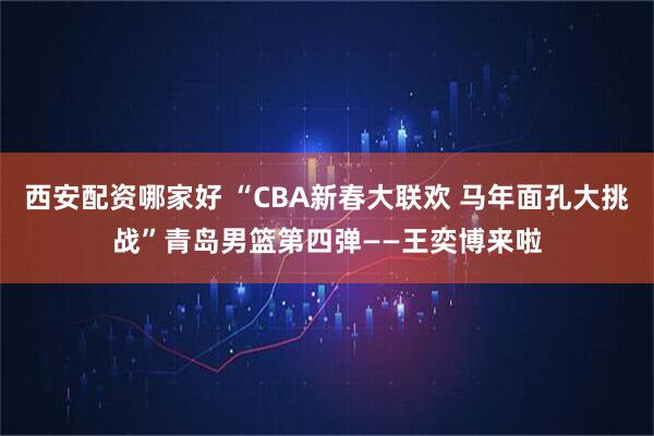 西安配资哪家好 “CBA新春大联欢 马年面孔大挑战”青岛男篮第四弹——王奕博来啦