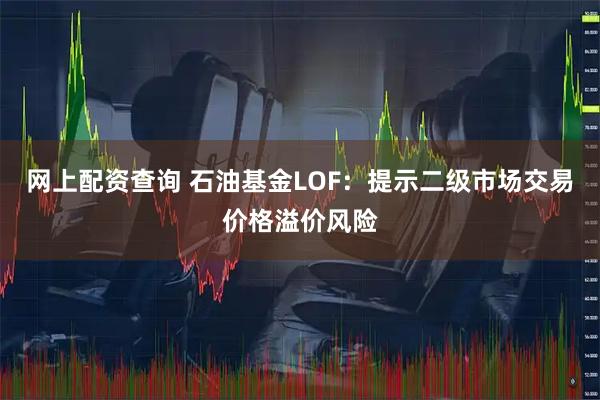 网上配资查询 石油基金LOF：提示二级市场交易价格溢价风险
