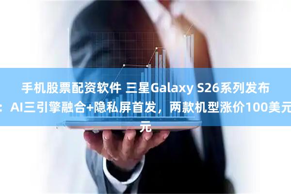手机股票配资软件 三星Galaxy S26系列发布：AI三引擎融合+隐私屏首发，两款机型涨价100美元