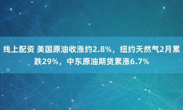 线上配资 美国原油收涨约2.8%，纽约天然气2月累跌29%，中东原油期货累涨6.7%