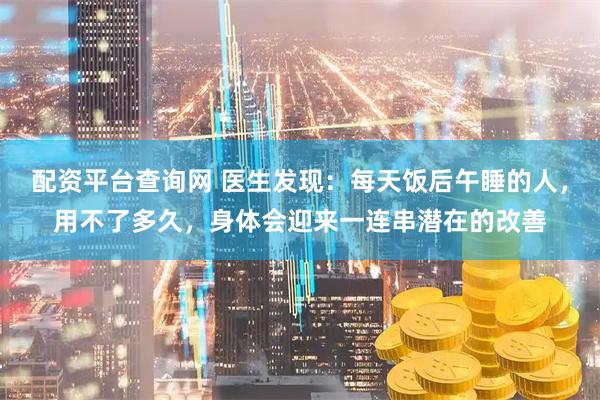 配资平台查询网 医生发现：每天饭后午睡的人，用不了多久，身体会迎来一连串潜在的改善