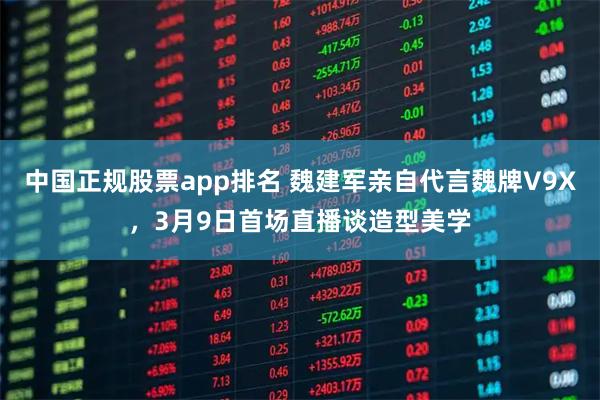 中国正规股票app排名 魏建军亲自代言魏牌V9X，3月9日首场直播谈造型美学