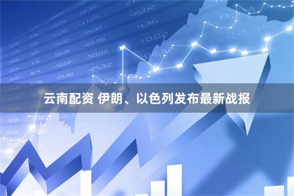 云南配资 伊朗、以色列发布最新战报