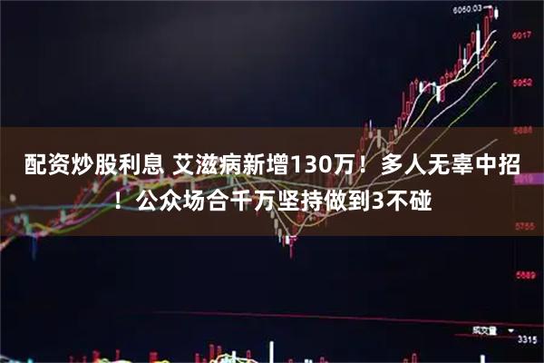 配资炒股利息 艾滋病新增130万！多人无辜中招！公众场合千万坚持做到3不碰