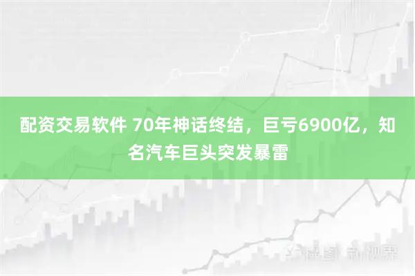 配资交易软件 70年神话终结，巨亏6900亿，知名汽车巨头突发暴雷