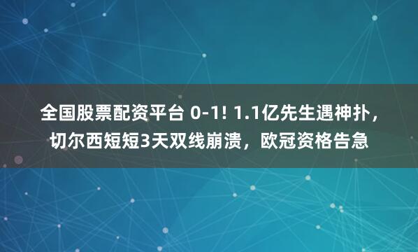 全国股票配资平台 0-1! 1.1亿先生遇神扑,切尔西短短3天双线崩溃,欧冠资格告急